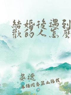 结婚后遇到更喜欢的人怎么办