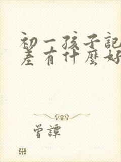 初一孩子记忆力差有什么好的办法