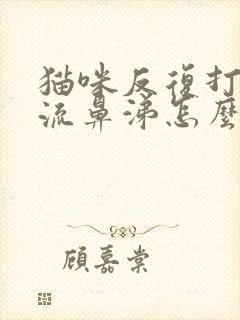 猫咪反复打喷嚏流鼻涕怎么治疗