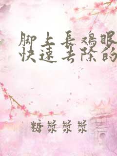 脚上长鸡眼有何快速去除的办法