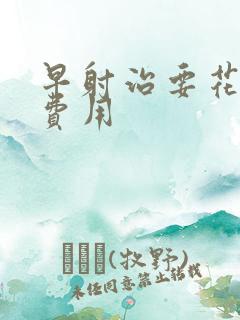 早射治要花多少费用