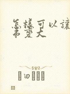 怎样可以让小弟弟变大