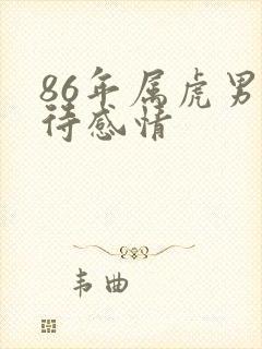 86年属虎男对待感情