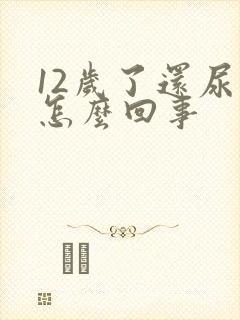 12岁了还尿床怎么回事