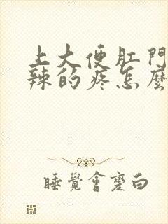 上大便肛门火辣辣的疼怎么回事