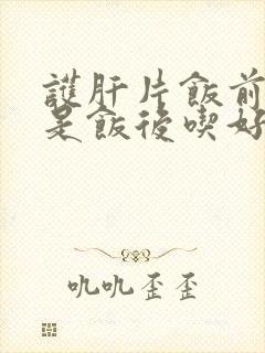 护肝片饭前吃还是饭后吃好