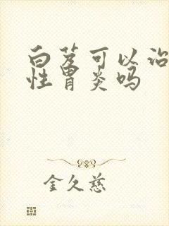 白芨可以治疗慢性胃炎吗