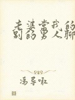 老婆当我的面和别的男人聊天