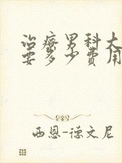 治疗男科大概需要多少费用