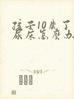 孩子10岁了还尿床怎么办