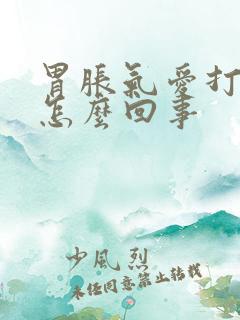 胃胀气爱打嗝是怎么回事