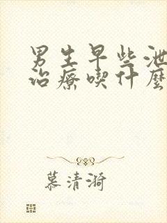 男生早些泄怎么治疗吃什么药