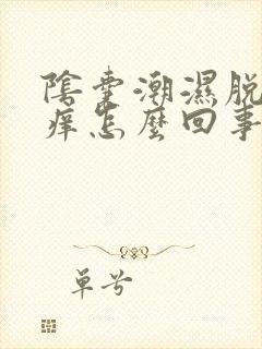 阴囊潮湿脱皮瘙痒怎么回事