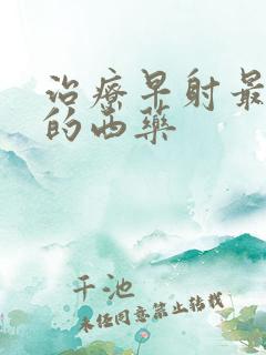 治疗早射最有效的西药