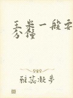 玉米一般要煮几分钟