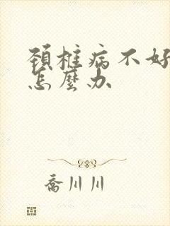 颈椎病不好手麻怎么办