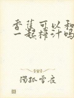 香蕉可以和苹果一起榨汁吗