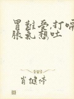 胃难受,打嗝,胀气想吐