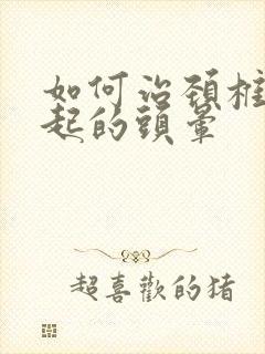 如何治颈椎病引起的头晕