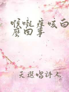 喉咙痒咳白痰怎么回事