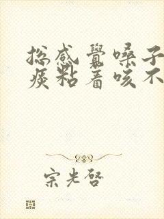 总感觉嗓子里有痰粘着咳不出咽不下