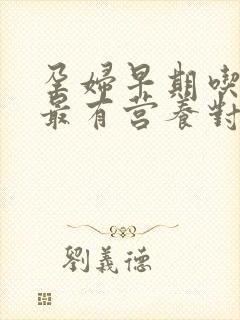 孕妇早期吃什么最有营养对胎儿好