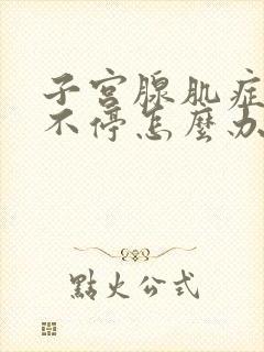 子宫腺肌症月经不停怎么办