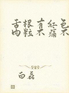 舌根有红色凸起肉粒不痛不痒