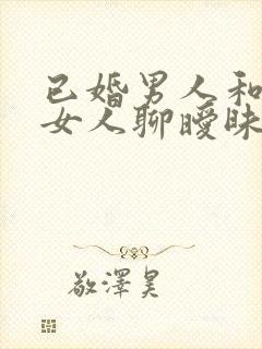 已婚男人和别的女人聊暧昧意味着什么