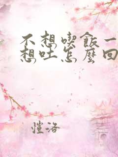 不想吃饭一吃就想吐怎么回事