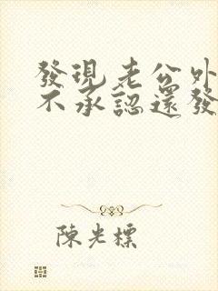 发现老公外遇他不承认还发火