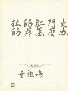 拉的肛门火辣辣的疼怎么办