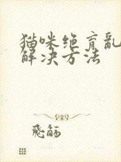 猫咪绝育乱尿的解决方法