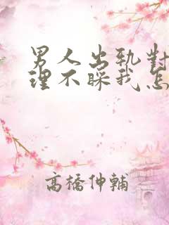 男人出轨对我不理不睬我怎么办