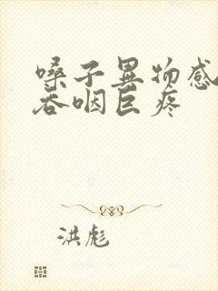 嗓子异物感明显吞咽巨疼