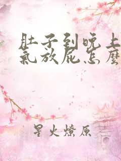 肚子到晚上就胀气放屁怎么回事