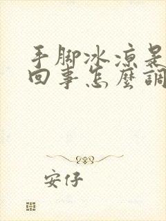 手脚冰凉是怎么回事怎么调理