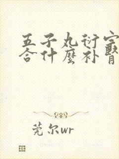 五子丸衍宗丸配合什么补肾药效果好