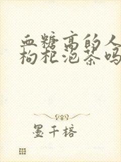 血糖高的人能吃枸杞泡茶吗