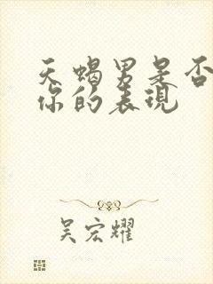 天蝎男是否喜欢你的表现