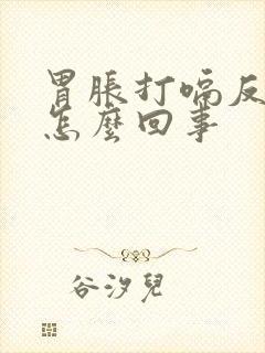 胃胀打嗝反酸是怎么回事