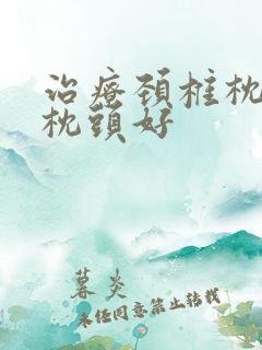 治疗颈椎枕什么枕头好