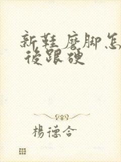 新鞋磨脚怎么办 后跟硬