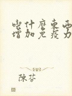 吃什么东西可以增加免疫力和抵抗力