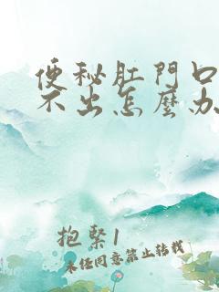 便秘肛门口硬拉不出怎么办