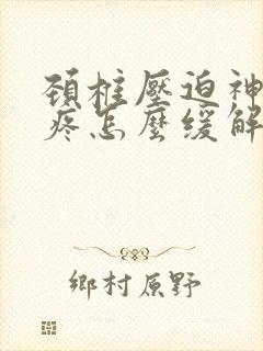 颈椎压迫神经头疼怎么缓解最快最有效法