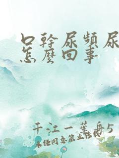 口干尿频尿不尽怎么回事