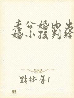 老公婚内出轨离婚小孩判给谁