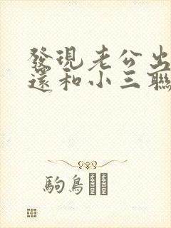 发现老公出轨后还和小三联系