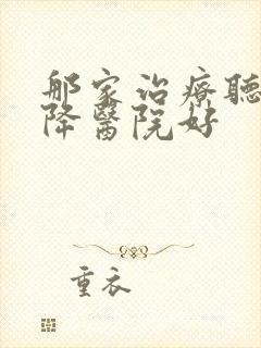 那家治疗听力下降医院好